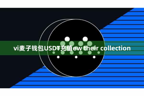 vi麦子钱包USDT充值ew their collection